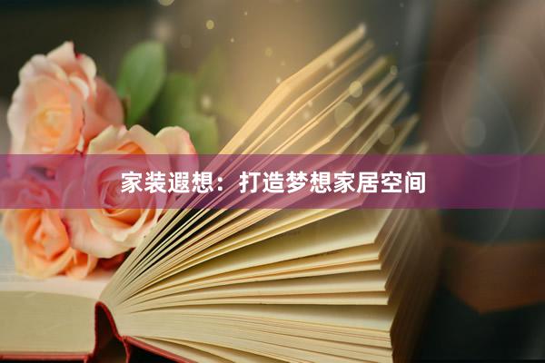 家装遐想：打造梦想家居空间