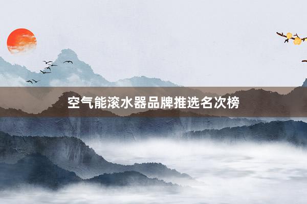 空气能滚水器品牌推选名次榜