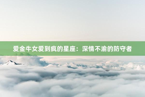爱金牛女爱到疯的星座：深情不渝的防守者