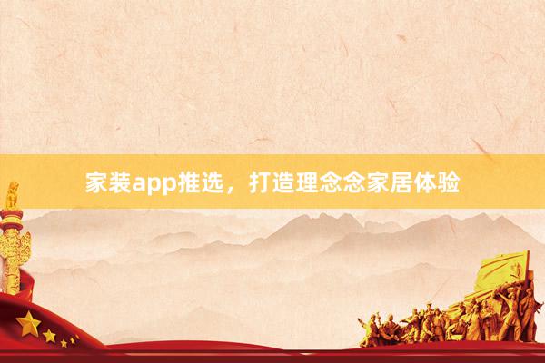 家装app推选，打造理念念家居体验