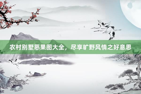 农村别墅恶果图大全，尽享旷野风情之好意思