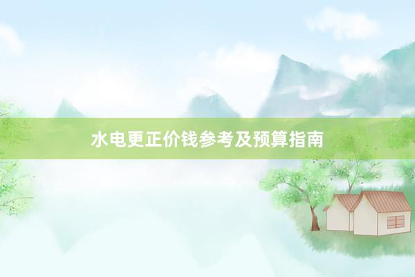水电更正价钱参考及预算指南