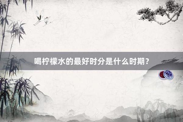 喝柠檬水的最好时分是什么时期？