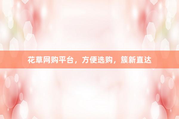 花草网购平台，方便选购，簇新直达