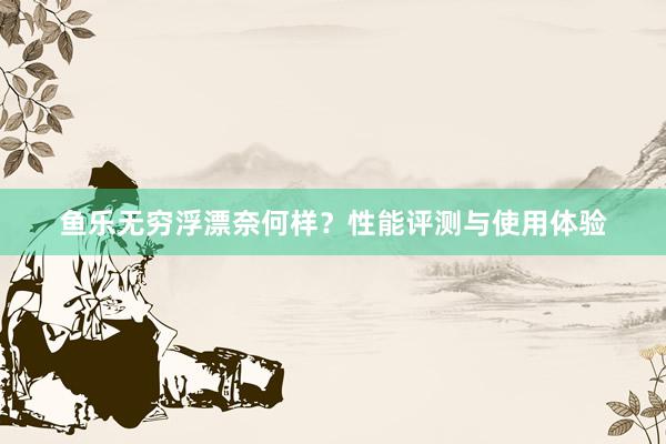鱼乐无穷浮漂奈何样？性能评测与使用体验