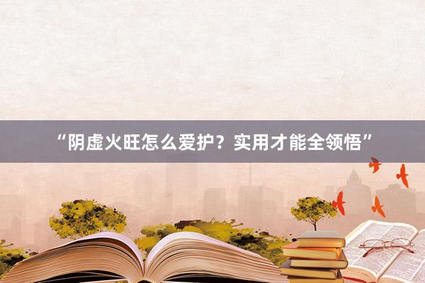 “阴虚火旺怎么爱护？实用才能全领悟”