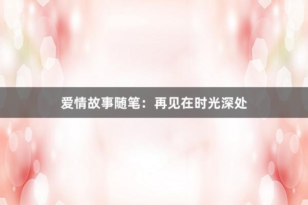 爱情故事随笔:再见在时光深处