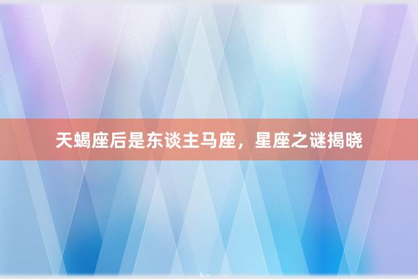 天蝎座后是东谈主马座,星座之谜揭晓